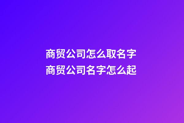 商贸公司怎么取名字 商贸公司名字怎么起-第1张-公司起名-玄机派